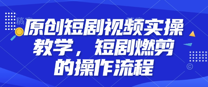 原创短剧视频实操教学，短剧燃剪的操作流程-E网资源