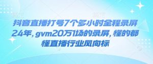 抖音直播打号7个多小时全程录屏24年，gvm20万1场的录屏，懂的都懂直播行业风向标-E网资源