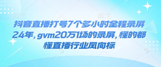 抖音直播打号7个多小时全程录屏24年，gvm20万1场的录屏，懂的都懂直播行业风向标-E网资源