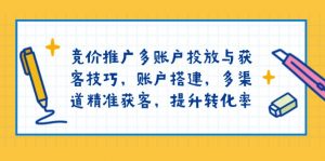 竞价推广多账户投放与获客技巧，账户搭建，多渠道精准获客，提升转化率-E网资源