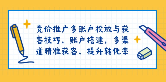 竞价推广多账户投放与获客技巧，账户搭建，多渠道精准获客，提升转化率-E网资源