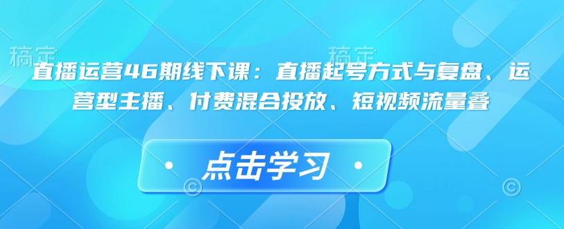 直播运营46期线下课：直播起号方式与复盘、运营型主播、付费混合投放、短视频流量叠-E网资源