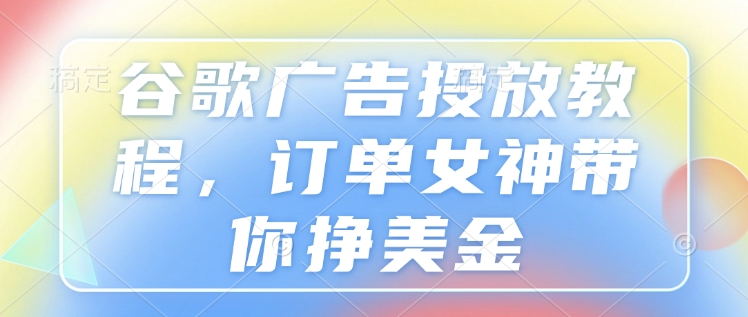谷歌广告投放教程,订单女神带你挣美金-E网资源