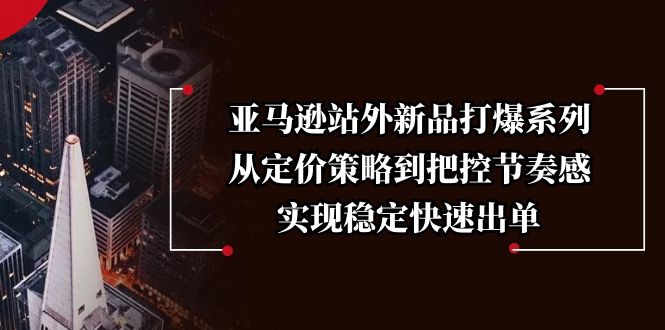 亚马逊站外新品打爆系列，从定价策略到把控节奏感，实现稳定快速出单-E网资源