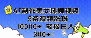 AI制作美女热舞视频 5条视频涨粉10000+ 轻松日入3张-E网资源