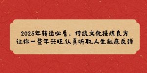 2025年转运必看，传统文化提炼良方,让你一整年兴旺,认真听取,人生触底反弹-E网资源