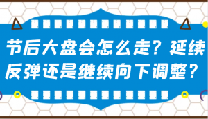 某公众号付费文章:节后大盘会怎么走?延续反弹还是继续向下调整?-E网资源