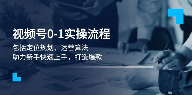 视频号0-1实战流程，包括定位规划、运营算法，助力新手快速上手，打造爆款-E网资源