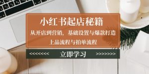 小红书起店秘籍：从开店到营销，基础设置与爆款打造、上品流程与拍单流程-E网资源