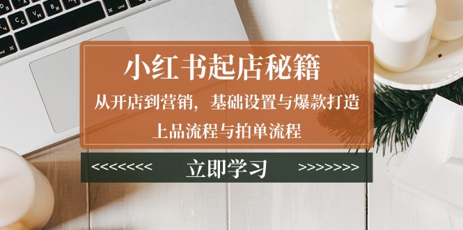 小红书起店秘籍：从开店到营销，基础设置与爆款打造、上品流程与拍单流程-E网资源