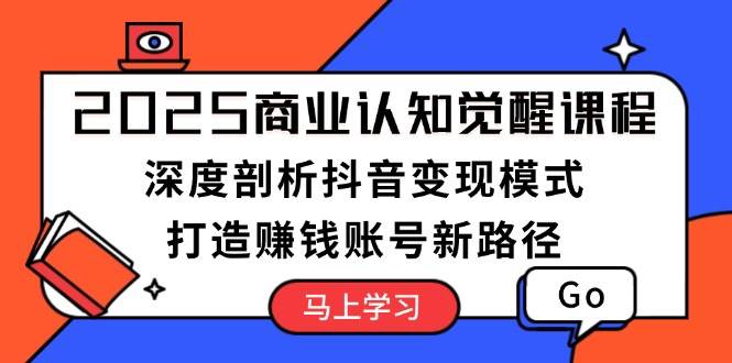 2025商业认知觉醒课程:深度剖析抖音变现模式,打造赚钱账号新路径-E网资源