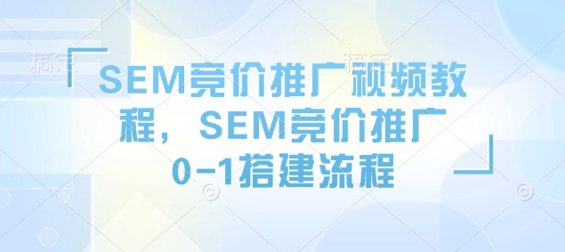 SEM竞价推广视频教程，SEM竞价推广0-1搭建流程-E网资源