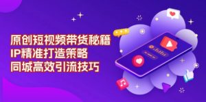 原创 短视频带货秘籍，IP精准打造策略，同城高效引流技巧-E网资源
