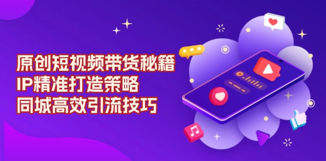 原创 短视频带货秘籍，IP精准打造策略，同城高效引流技巧-E网资源