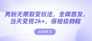 男粉无限裂变玩法，全网首发，当天变现2k+，保姆级教程【永久更新】【揭秘】-E网资源