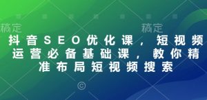 抖音SEO优化课，短视频运营必备基础课，教你精准布局短视频搜索-E网资源