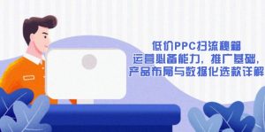 低价PPC扫流秘籍:运营必备能力, 推广基础, 产品布局与数据化选款详解-E网资源