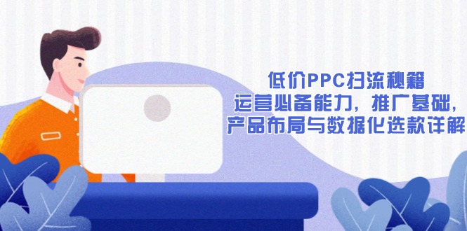 低价PPC扫流秘籍:运营必备能力, 推广基础, 产品布局与数据化选款详解-E网资源