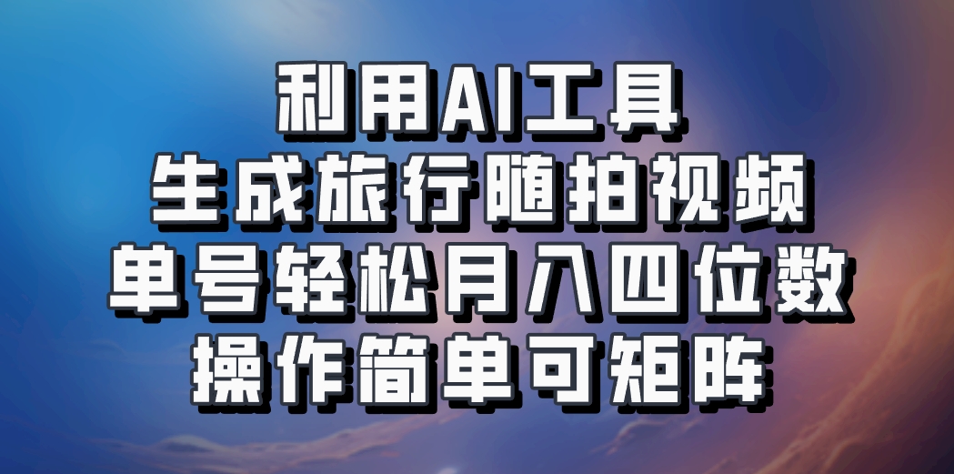 利用AI工具生成旅行随拍视频，单号轻松月入四位数，操作简单可矩阵-E网资源