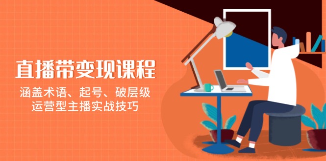 直播带变现课程，涵盖术语、起号、破层级，运营型主播实战技巧-E网资源