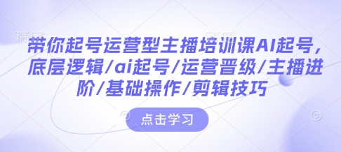 带你起号运营型主播培训课AI起号，底层逻辑/ai起号/运营晋级/主播进阶/基础操作/剪辑技巧-E网资源
