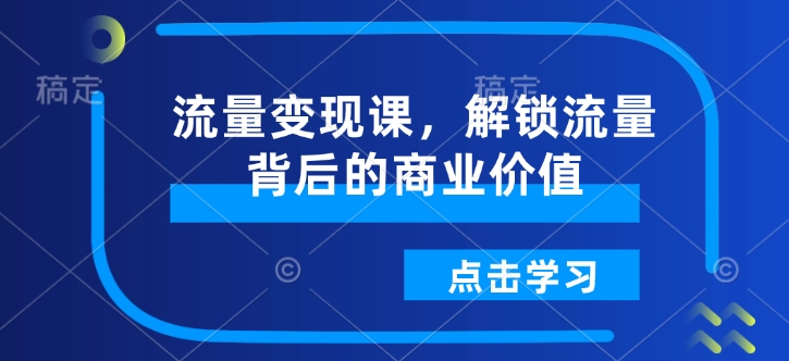 流量变现课,解锁流量背后的商业价值-E网资源