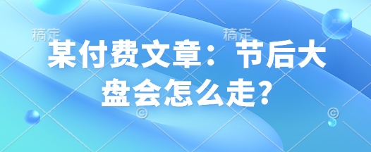 某付费文章：节后大盘会怎么走?-E网资源
