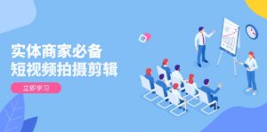 实体商家必备！短视频拍摄剪辑，从基础到进阶 全面提升视频质量与获客效果-E网资源