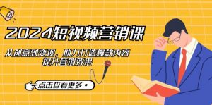 2024短视频-营销课：从创意到变现，助力打造爆款内容，提升营销效果-E网资源