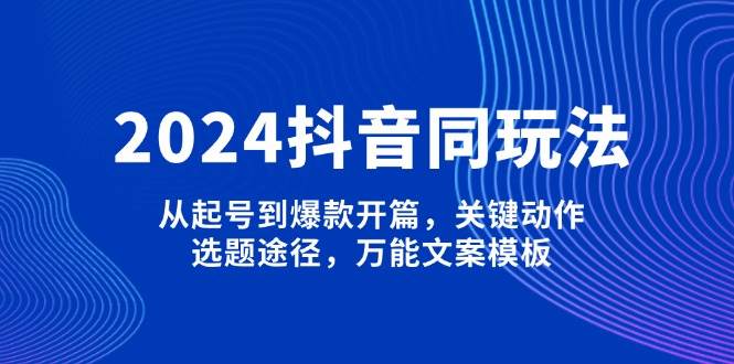 2024抖音同玩法，从起号到爆款开篇，关键动作，选题途径，万能文案模板-E网资源