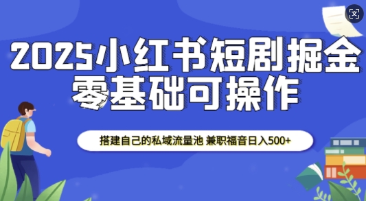 2025小红书短剧掘金，搭建自己的私域流量池，兼职福音日入5张-E网资源