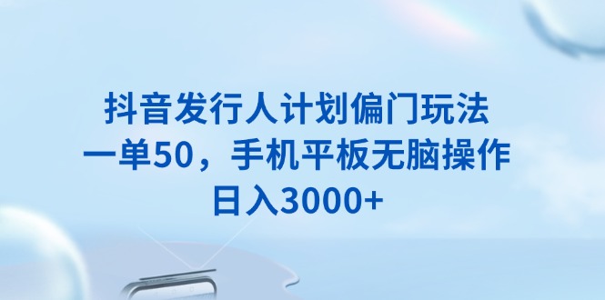 抖音发行人计划偏门玩法，一单50，手机平板无脑操作，日入3000+-E网资源