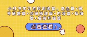 小红书学习资料训练营，选品篇+账号搭建篇+店铺搭建篇+内容篇+私域篇+后端升级篇-E网资源