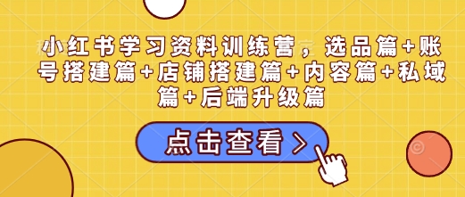 小红书学习资料训练营，选品篇+账号搭建篇+店铺搭建篇+内容篇+私域篇+后端升级篇-E网资源