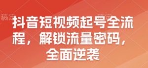 抖音短视频起号全流程，解锁流量密码，全面逆袭-E网资源