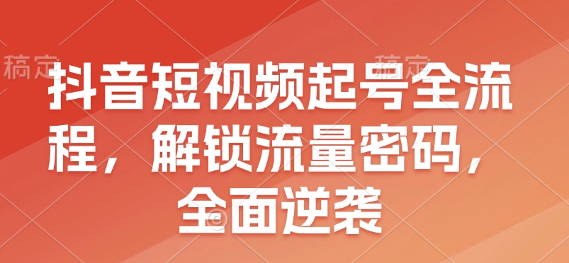 抖音短视频起号全流程，解锁流量密码，全面逆袭-E网资源