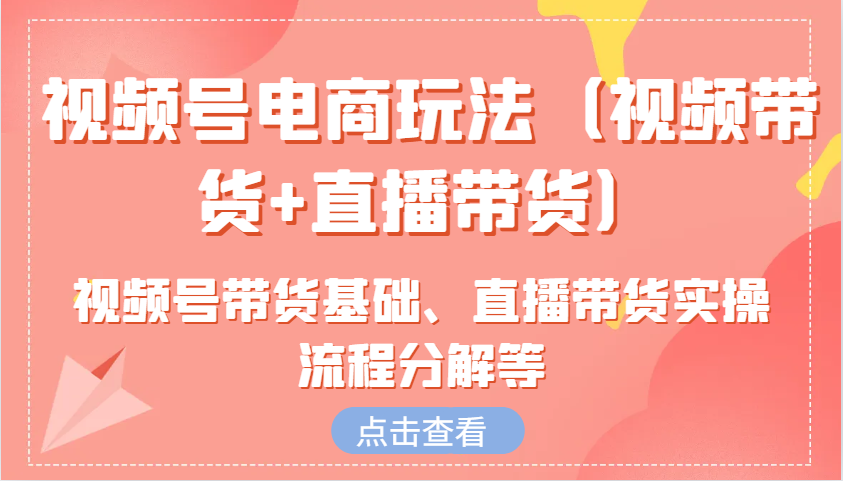 视频号电商玩法(视频带货+直播带货)含视频号带货基础、直播带货实操流程分解等-E网资源