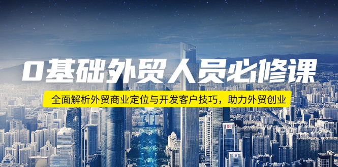 0基础外贸人员必修课：全面解析外贸商业定位与开发客户技巧，助力外贸创业-E网资源