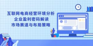 互联网电商经营环境分析, 企业盈利密码解读, 市场赛道与布局策略-E网资源
