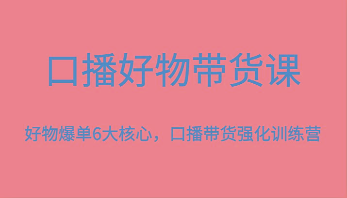 口播好物带货课，好物爆单6大核心，口播带货强化训练营-E网资源