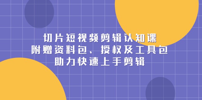 切片短视频剪辑认知课，附赠资料包、授权及工具包，助力快速上手剪辑-E网资源