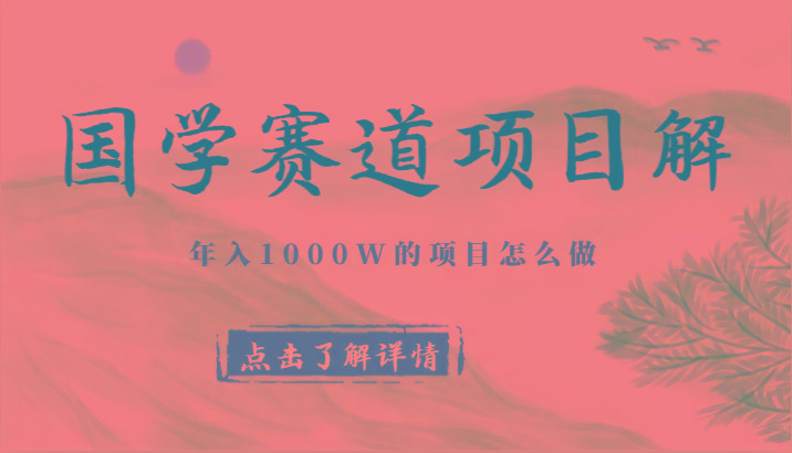 国学赛道项目拆解,全是干货,年入1000W的项目应该怎么做,思维提升-E网资源
