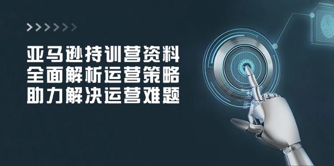 亚马逊持训营资料，全面解析运营策略，助力解决运营难题-E网资源