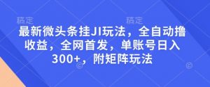 最新微头条挂JI玩法，全自动撸收益，全网首发，单账号日入300+，附矩阵玩法【揭秘】-E网资源