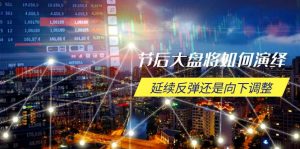 节后大盘将如何演绎，延续反弹还是向下调整，关键时间点和空间位待解-E网资源