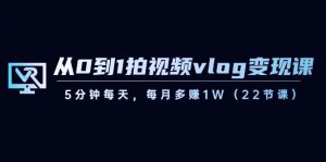 从0到1拍视频vlog变现课，5分钟每天，每月多赚1W（22节课）-E网资源