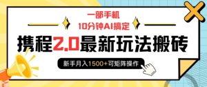 一部手机10分钟AI搞定，携程2.0最新玩法搬砖，新手月入1500+可矩阵操作-E网资源