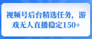 视频号精选变现任务，游戏无人直播稳定150+-E网资源