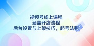 视频号线上课程详解，涵盖开店流程，后台设置与上架技巧，起号法则-E网资源