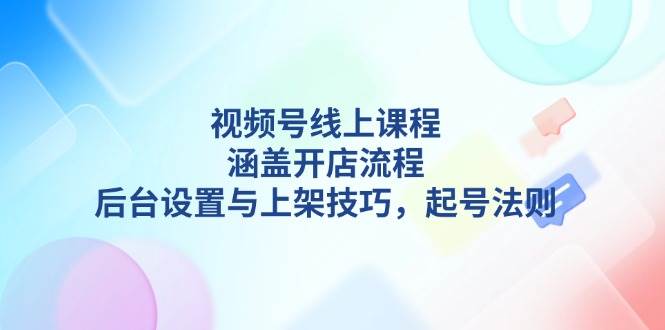 视频号线上课程详解，涵盖开店流程，后台设置与上架技巧，起号法则-E网资源
